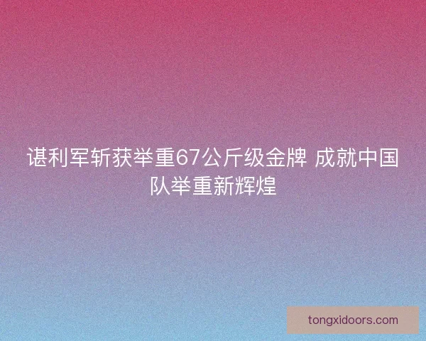 谌利军斩获举重67公斤级金牌 成就中国队举重新辉煌