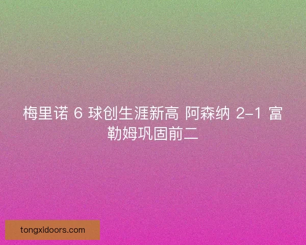 梅里诺 6 球创生涯新高 阿森纳 2-1 富勒姆巩固前二