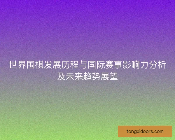世界围棋发展历程与国际赛事影响力分析及未来趋势展望