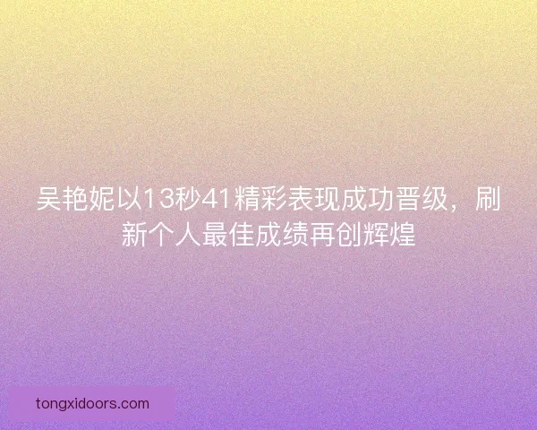 吴艳妮以13秒41精彩表现成功晋级，刷新个人最佳成绩再创辉煌
