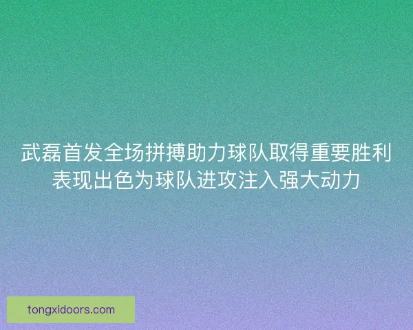 武磊首发全场拼搏助力球队取得重要胜利表现出色为球队进攻注入强大动力 武磊首发全场拼搏助力球队取得重要胜利表现出色为球队进攻注入强大动力