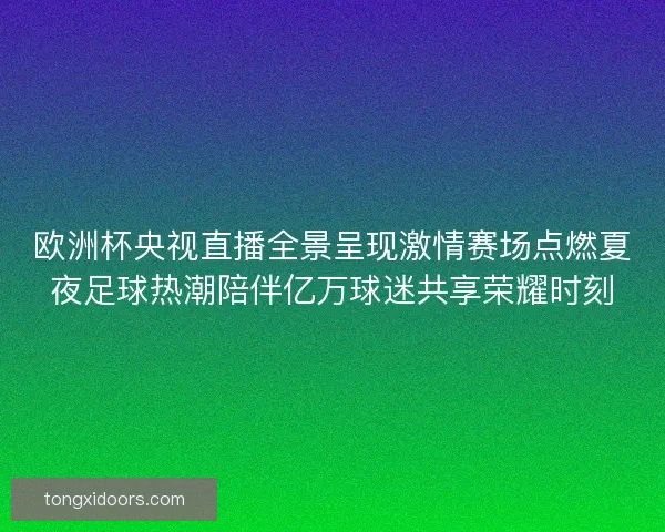 欧洲杯央视直播全景呈现激情赛场点燃夏夜足球热潮陪伴亿万球迷共享荣耀时刻 欧洲杯央视直播全景呈现激情赛场点燃夏夜足球热潮陪伴亿万球迷共享荣耀时刻