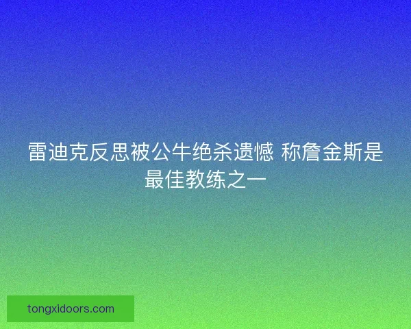 雷迪克反思被公牛绝杀遗憾 称詹金斯是最佳教练之一