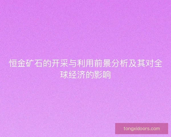 恒金矿石的开采与利用前景分析及其对全球经济的影响 恒金矿石的开采与利用前景分析及其对全球经济的影响