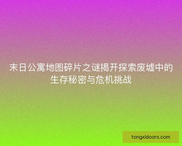 末日公寓地图碎片之谜揭开探索废墟中的生存秘密与危机挑战
