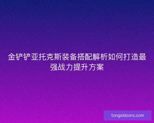金铲铲亚托克斯装备搭配解析如何打造最强战力提升方案 金铲铲亚托克斯装备搭配解析如何打造最强战力提升方案