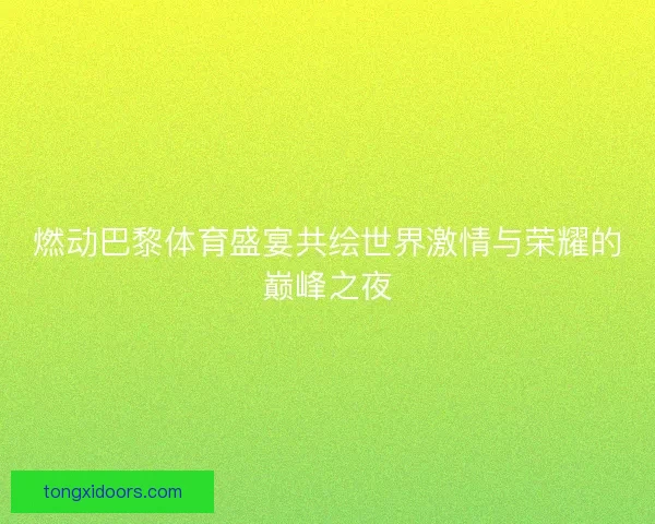 燃动巴黎体育盛宴共绘世界激情与荣耀的巅峰之夜