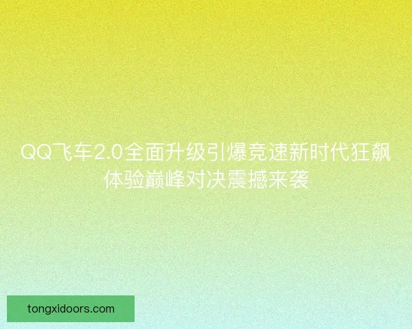 QQ飞车2.0全面升级引爆竞速新时代狂飙体验巅峰对决震撼来袭