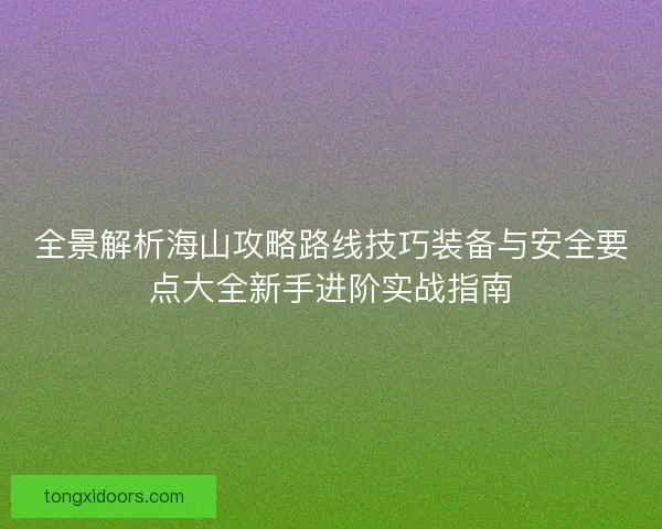 全景解析海山攻略路线技巧装备与安全要点大全新手进阶实战指南