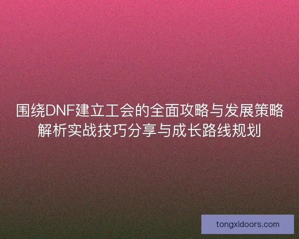 围绕DNF建立工会的全面攻略与发展策略解析实战技巧分享与成长路线规划
