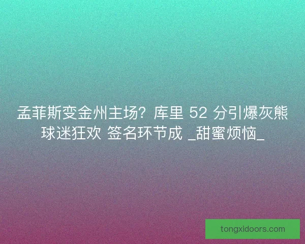 孟菲斯变金州主场？库里 52 分引爆灰熊球迷狂欢 签名环节成 _甜蜜烦恼_