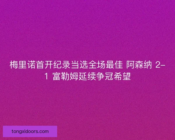 梅里诺首开纪录当选全场最佳 阿森纳 2-1 富勒姆延续争冠希望