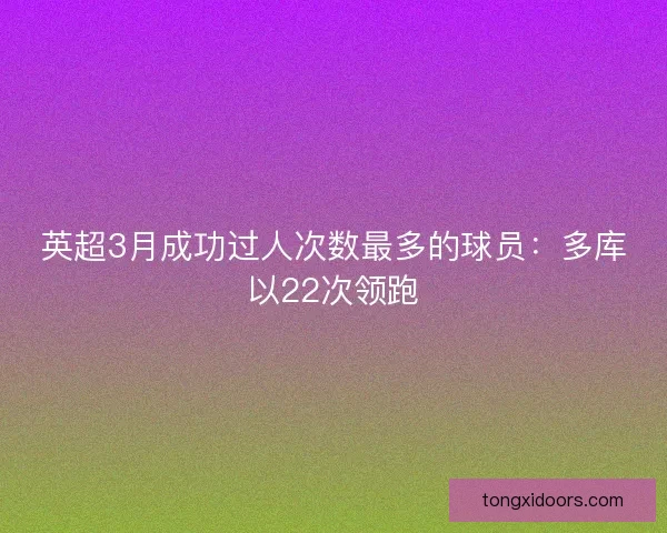 英超3月成功过人次数最多的球员:多库以22次领跑 英超3月成功过人次数最多的球员:多库以22次领跑