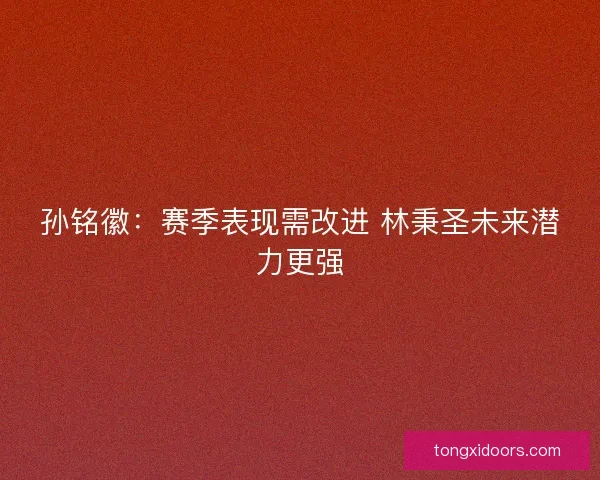 孙铭徽：赛季表现需改进 林秉圣未来潜力更强