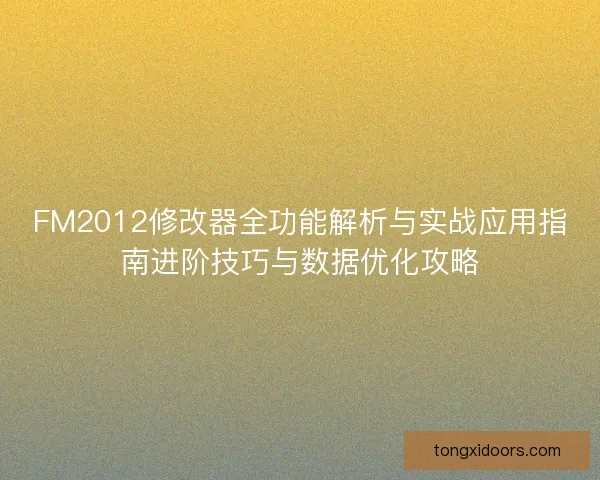 FM2012修改器全功能解析与实战应用指南进阶技巧与数据优化攻略 FM2012修改器全功能解析与实战应用指南进阶技巧与数据优化攻略