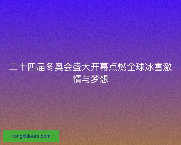 二十四届冬奥会盛大开幕点燃全球冰雪激情与梦想