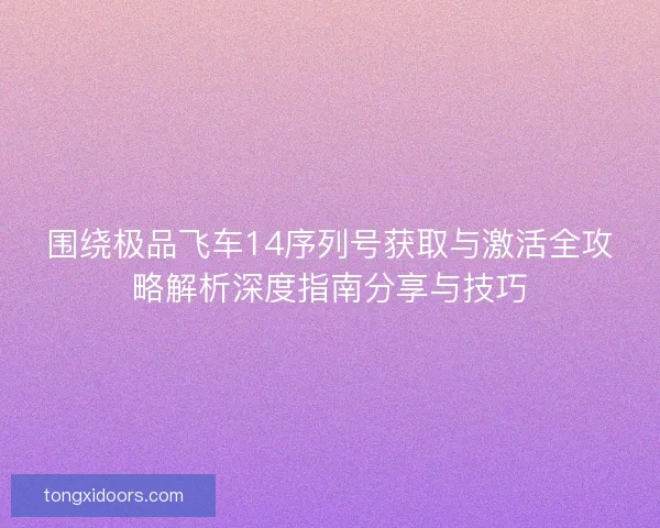 围绕极品飞车14序列号获取与激活全攻略解析深度指南分享与技巧