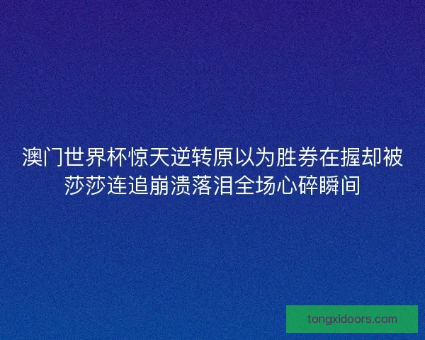 澳门世界杯惊天逆转原以为胜券在握却被莎莎连追崩溃落泪全场心碎瞬间 澳门世界杯惊天逆转原以为胜券在握却被莎莎连追崩溃落泪全场心碎瞬间