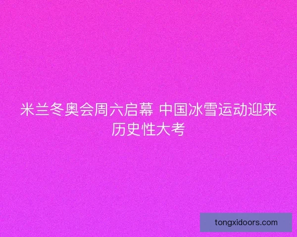 米兰冬奥会周六启幕 中国冰雪运动迎来历史性大考 米兰冬奥会周六启幕 中国冰雪运动迎来历史性大考