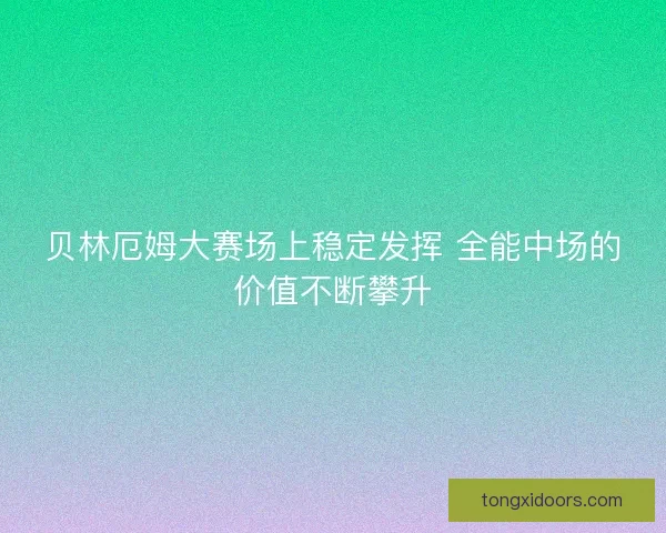 贝林厄姆大赛场上稳定发挥 全能中场的价值不断攀升