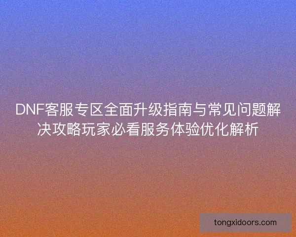DNF客服专区全面升级指南与常见问题解决攻略玩家必看服务体验优化解析 DNF客服专区全面升级指南与常见问题解决攻略玩家必看服务体验优化解析