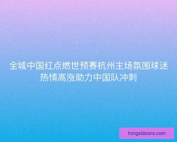 全城中国红点燃世预赛杭州主场氛围球迷热情高涨助力中国队冲刺 全城中国红点燃世预赛杭州主场氛围球迷热情高涨助力中国队冲刺