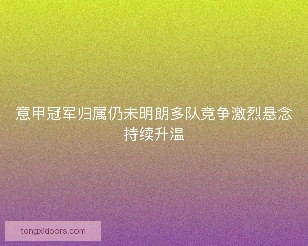 意甲冠军归属仍未明朗多队竞争激烈悬念持续升温 意甲冠军归属仍未明朗多队竞争激烈悬念持续升温