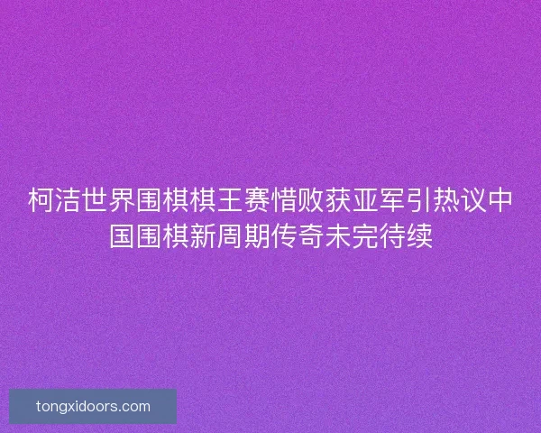 柯洁世界围棋棋王赛惜败获亚军引热议中国围棋新周期传奇未完待续 柯洁世界围棋棋王赛惜败获亚军引热议中国围棋新周期传奇未完待续