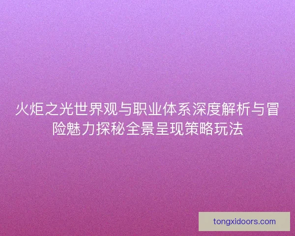火炬之光世界观与职业体系深度解析与冒险魅力探秘全景呈现策略玩法 火炬之光世界观与职业体系深度解析与冒险魅力探秘全景呈现策略玩法