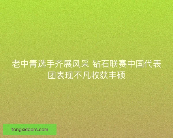 老中青选手齐展风采 钻石联赛中国代表团表现不凡收获丰硕 老中青选手齐展风采 钻石联赛中国代表团表现不凡收获丰硕
