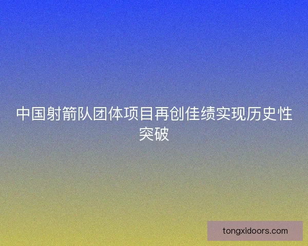 中国射箭队团体项目再创佳绩实现历史性突破