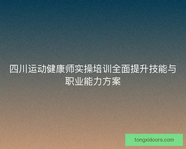 四川运动健康师实操培训全面提升技能与职业能力方案 四川运动健康师实操培训全面提升技能与职业能力方案