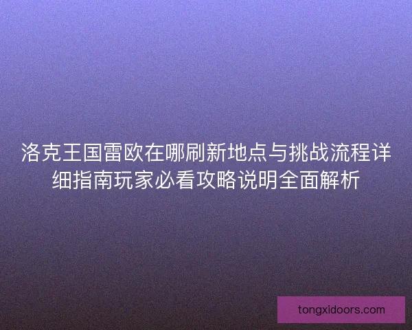 洛克王国雷欧在哪刷新地点与挑战流程详细指南玩家必看攻略说明全面解析 洛克王国雷欧在哪刷新地点与挑战流程详细指南玩家必看攻略说明全面解析