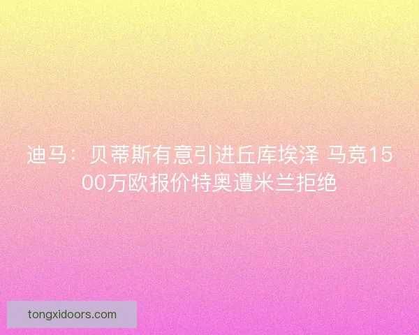 迪马:贝蒂斯有意引进丘库埃泽 马竞1500万欧报价特奥遭米兰拒绝 迪马:贝蒂斯有意引进丘库埃泽 马竞1500万欧报价特奥遭米兰拒绝