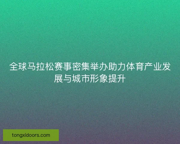 全球马拉松赛事密集举办助力体育产业发展与城市形象提升 全球马拉松赛事密集举办助力体育产业发展与城市形象提升