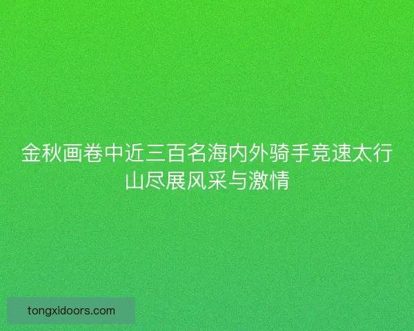 金秋画卷中近三百名海内外骑手竞速太行山尽展风采与激情 金秋画卷中近三百名海内外骑手竞速太行山尽展风采与激情