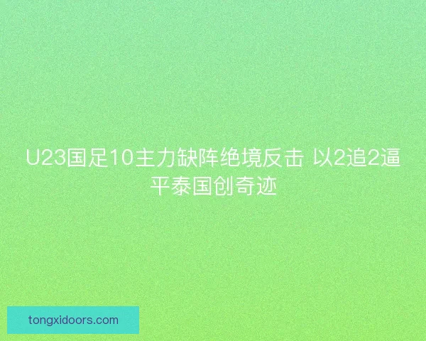 U23国足10主力缺阵绝境反击 以2追2逼平泰国创奇迹