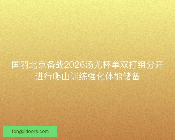国羽北京备战2026汤尤杯单双打组分开进行爬山训练强化体能储备