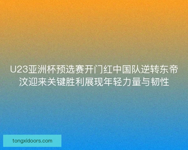 U23亚洲杯预选赛开门红中国队逆转东帝汶迎来关键胜利展现年轻力量与韧性 U23亚洲杯预选赛开门红中国队逆转东帝汶迎来关键胜利展现年轻力量与韧性
