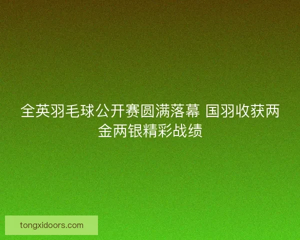 全英羽毛球公开赛圆满落幕 国羽收获两金两银精彩战绩