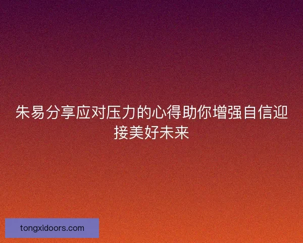 朱易分享应对压力的心得助你增强自信迎接美好未来 朱易分享应对压力的心得助你增强自信迎接美好未来