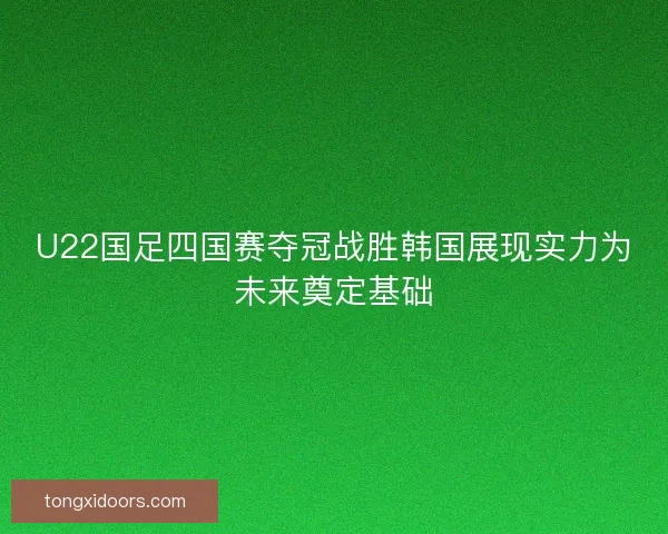 U22国足四国赛夺冠战胜韩国展现实力为未来奠定基础 U22国足四国赛夺冠战胜韩国展现实力为未来奠定基础