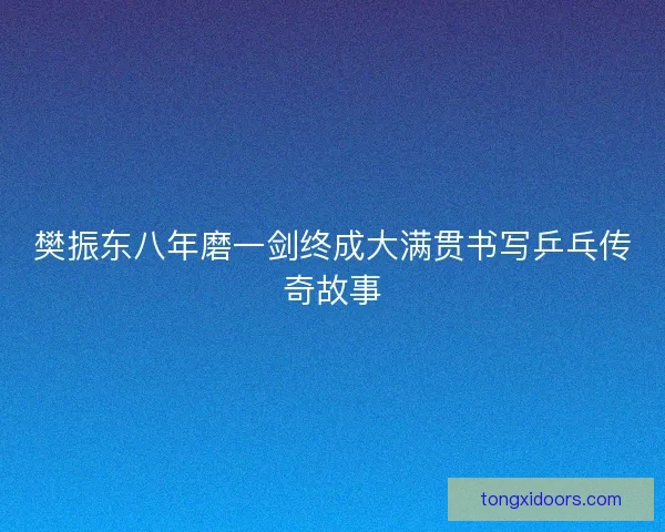 樊振东八年磨一剑终成大满贯书写乒乓传奇故事 樊振东八年磨一剑终成大满贯书写乒乓传奇故事